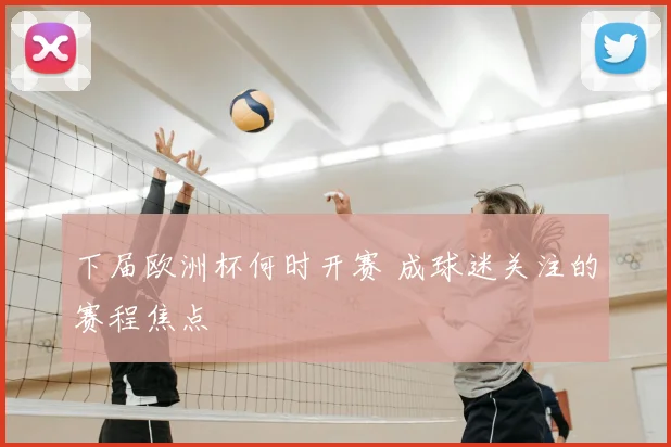 下届欧洲杯何时开赛 成球迷关注的赛程焦点