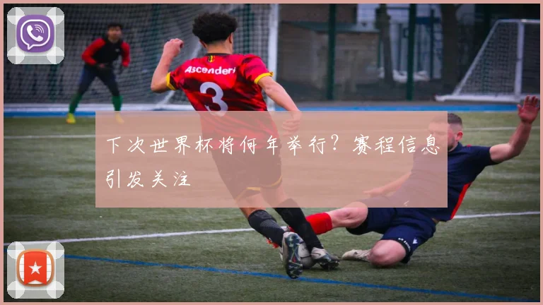 下次世界杯将何年举行?赛程信息引发关注