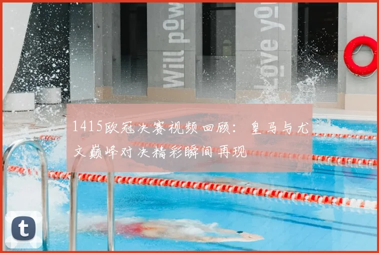1415欧冠决赛视频回顾:皇马与尤文巅峰对决精彩瞬间再现