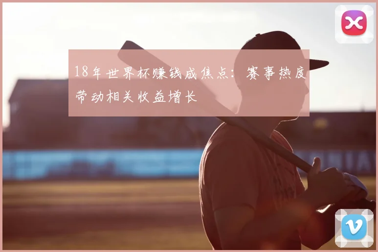 18年世界杯赚钱成焦点：赛事热度带动相关收益增长