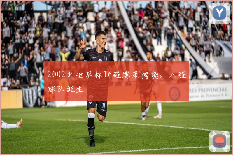 2002年世界杯16强赛果揭晓，八强球队诞生
