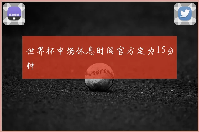 世界杯中场休息时间官方定为15分钟