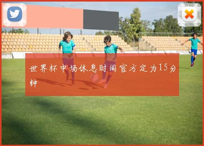 世界杯中场休息时间官方定为15分钟