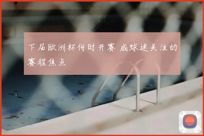 下届欧洲杯何时开赛 成球迷关注的赛程焦点