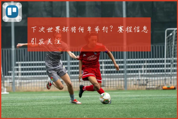 下次世界杯将何年举行？赛程信息引发关注