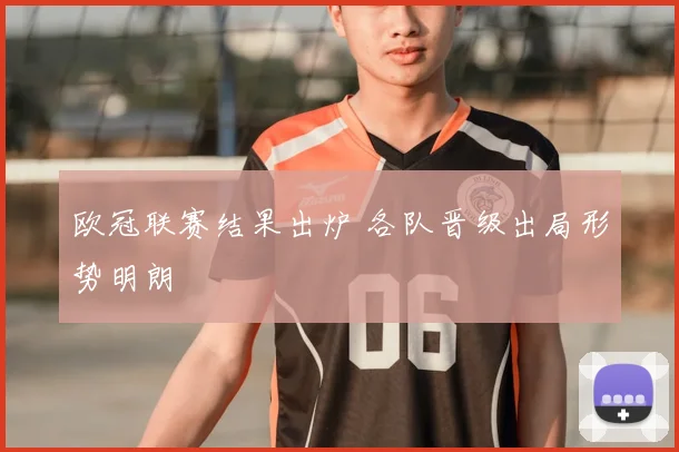欧冠联赛结果出炉 各队晋级出局形势明朗