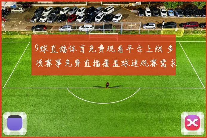 9球直播体育免费观看平台上线 多项赛事免费直播覆盖球迷观赛需求