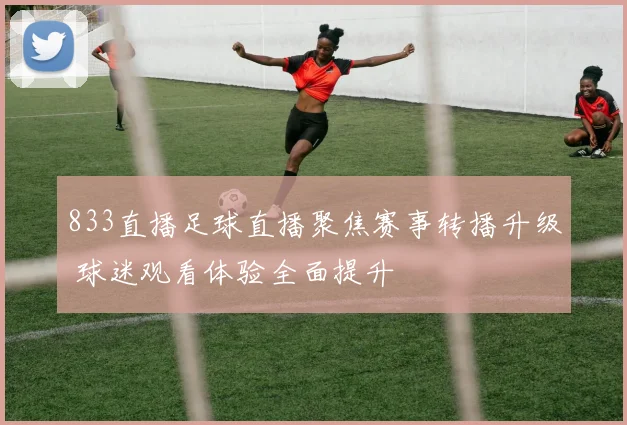 833直播足球直播聚焦赛事转播升级 球迷观看体验全面提升
