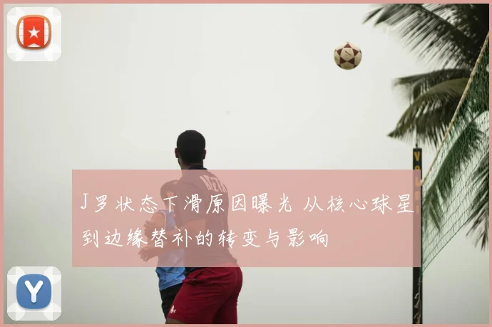 J罗状态下滑原因曝光 从核心球星到边缘替补的转变与影响