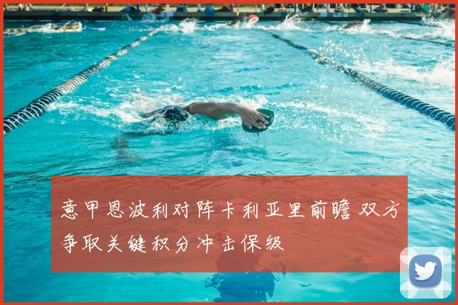 意甲恩波利对阵卡利亚里前瞻 双方争取关键积分冲击保级