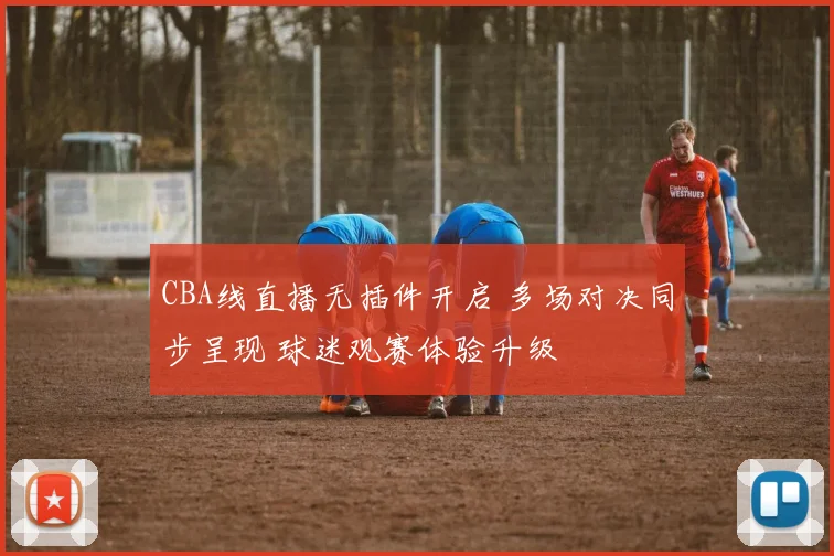 CBA线直播无插件开启 多场对决同步呈现 球迷观赛体验升级