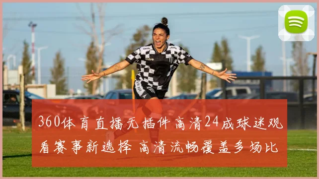 360体育直播无插件高清24成球迷观看赛事新选择 高清流畅覆盖多场比赛直播