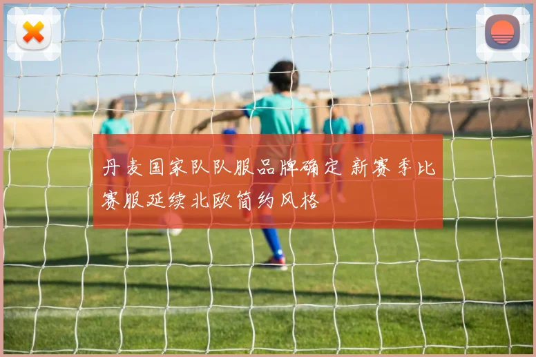 丹麦国家队队服品牌确定 新赛季比赛服延续北欧简约风格