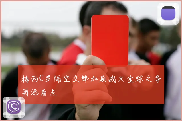 梅西C罗隔空交锋加剧战火金球之争再添看点