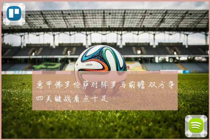 意甲佛罗伦萨对阵罗马前瞻 双方争四关键战看点十足