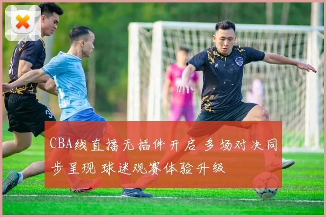 CBA线直播无插件开启 多场对决同步呈现 球迷观赛体验升级