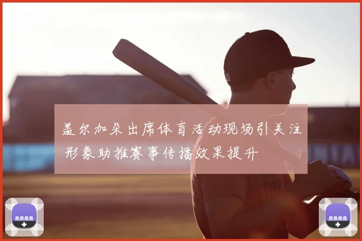盖尔加朵出席体育活动现场引关注 形象助推赛事传播效果提升
