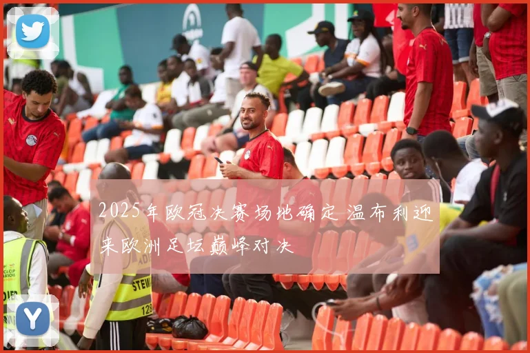 2025年欧冠决赛场地确定 温布利迎来欧洲足坛巅峰对决