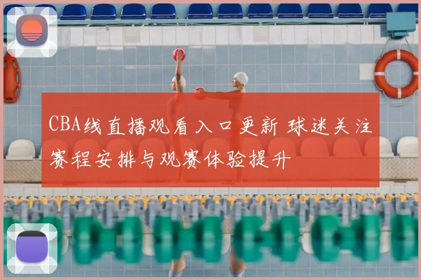 CBA线直播观看入口更新 球迷关注赛程安排与观赛体验提升