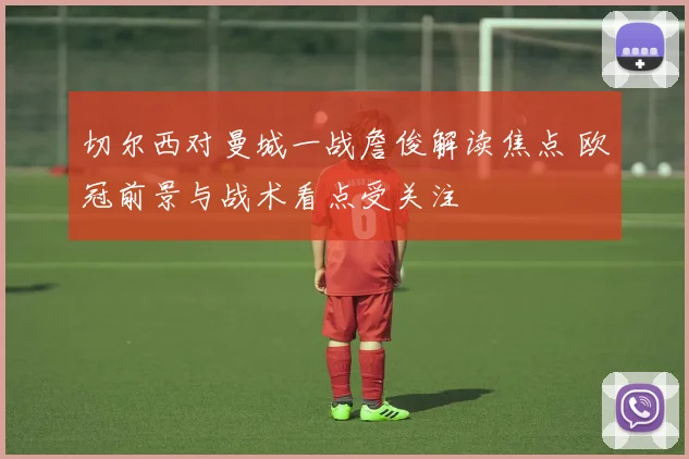 切尔西对曼城一战詹俊解读焦点 欧冠前景与战术看点受关注