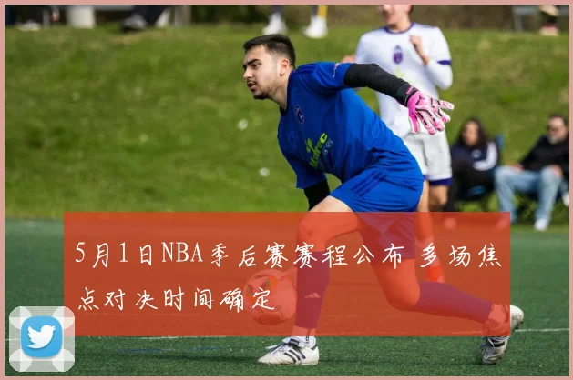5月1日NBA季后赛赛程公布 多场焦点对决时间确定