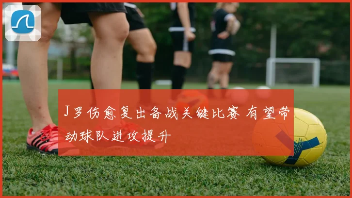 J罗伤愈复出备战关键比赛 有望带动球队进攻提升