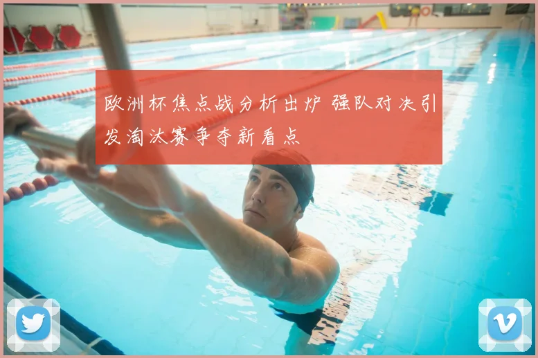 欧洲杯焦点战分析出炉 强队对决引发淘汰赛争夺新看点