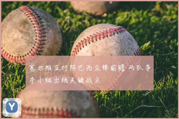塞尔维亚对阵巴西交锋前瞻 两队争夺小组出线关键战点