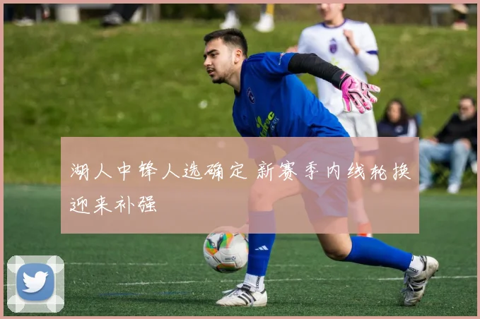 湖人中锋人选确定 新赛季内线轮换迎来补强