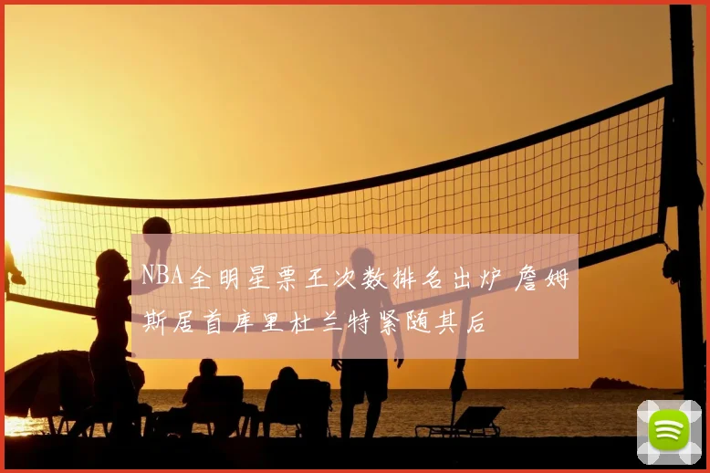 NBA全明星票王次数排名出炉 詹姆斯居首库里杜兰特紧随其后