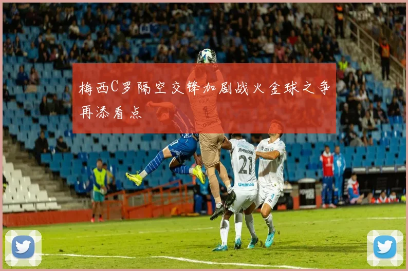 梅西C罗隔空交锋加剧战火金球之争再添看点