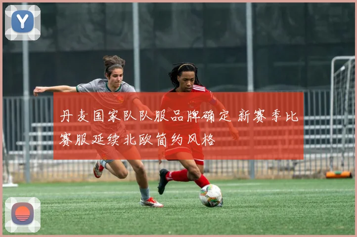 丹麦国家队队服品牌确定 新赛季比赛服延续北欧简约风格