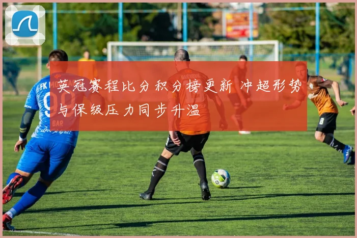 英冠赛程比分积分榜更新 冲超形势与保级压力同步升温
