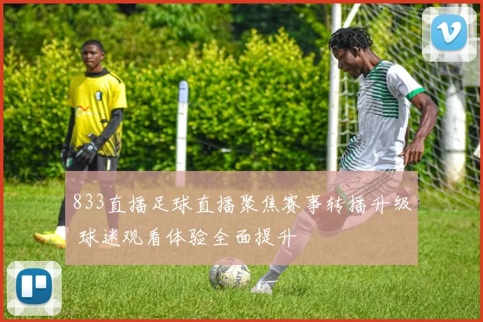 833直播足球直播聚焦赛事转播升级 球迷观看体验全面提升