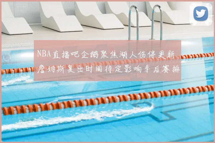 NBA直播吧企鹅聚焦湖人伤停更新 詹姆斯复出时间待定影响季后赛排位