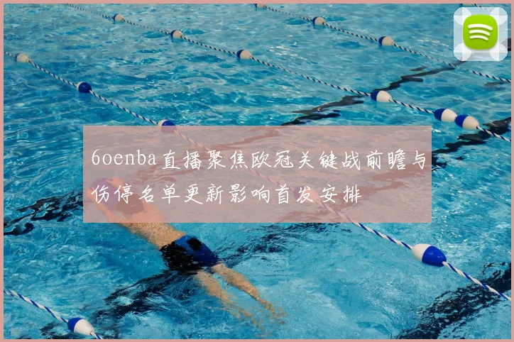 6oenba直播聚焦欧冠关键战前瞻与伤停名单更新影响首发安排