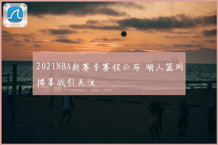 2021NBA新赛季赛程公布 湖人篮网揭幕战引关注