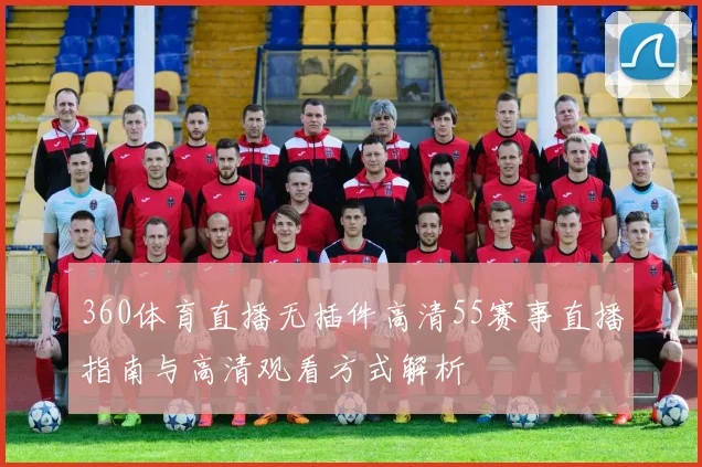 360体育直播无插件高清55赛事直播指南与高清观看方式解析