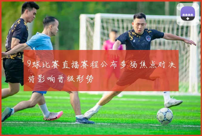 9球比赛直播赛程公布多场焦点对决将影响晋级形势
